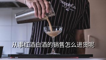 從事紅酒白酒的銷售怎么進(jìn)貨呢