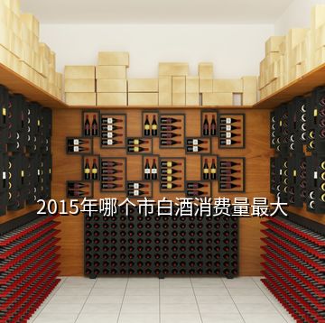 2015年哪個(gè)市白酒消費(fèi)量最大