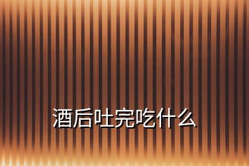 酒后吐完吃什么