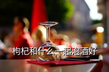 枸杞和什么一起泡酒好