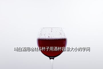 喝白酒用啥材料杯子用酒杯容量大小的學問