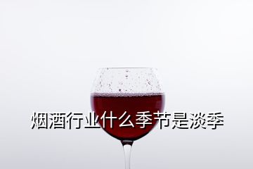 煙酒行業(yè)什么季節(jié)是淡季