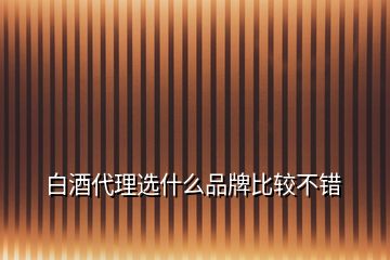 白酒代理選什么品牌比較不錯(cuò)