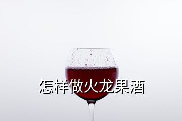 怎樣做火龍果酒