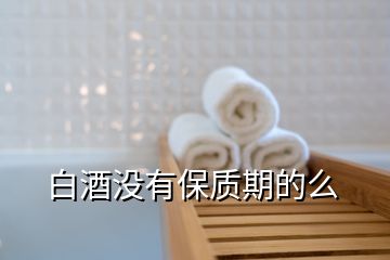 白酒沒(méi)有保質(zhì)期的么