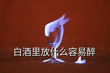 白酒里放什么容易醉