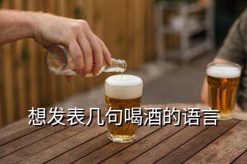 想發(fā)表幾句喝酒的語言