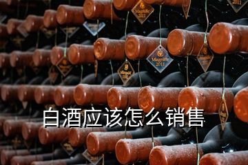 白酒應(yīng)該怎么銷售