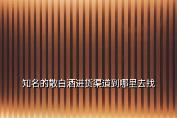 知名的散白酒進貨渠道到哪里去找