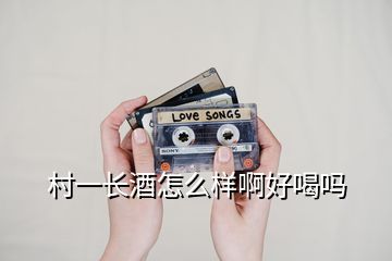 村一長(zhǎng)酒怎么樣啊好喝嗎