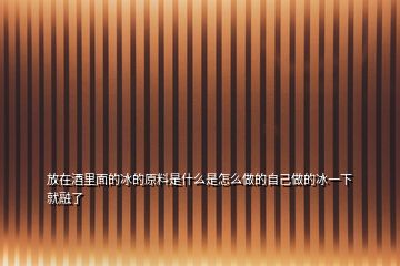 放在酒里面的冰的原料是什么是怎么做的自己做的冰一下就融了