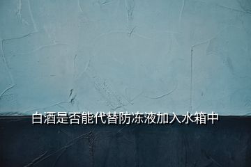 白酒是否能代替防凍液加入水箱中