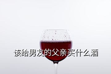 該給男友的父親買什么酒