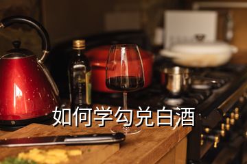 如何學(xué)勾兌白酒