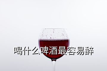 喝什么啤酒最容易醉