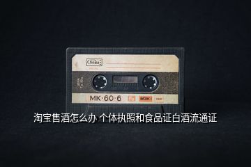 淘寶售酒怎么辦 個體執(zhí)照和食品證白酒流通證