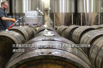 蘇酒集團(tuán)南京2012年3月22日招聘業(yè)務(wù)員有面試后接到通通知的沒(méi)