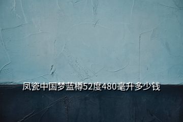 鳳瓷中國夢藍樽52度480毫升多少錢