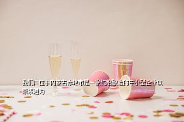 我們廠位于內(nèi)蒙古赤峰市是一家純糧釀造的中小型企業(yè)以原漿酒為