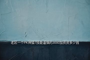 老區(qū)一個(gè)PK神猿7技能謹(jǐn)慎的3000加資資多少錢(qián)