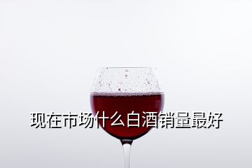 現(xiàn)在市場(chǎng)什么白酒銷(xiāo)量最好