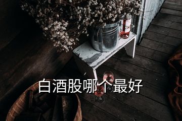 白酒股哪個(gè)最好