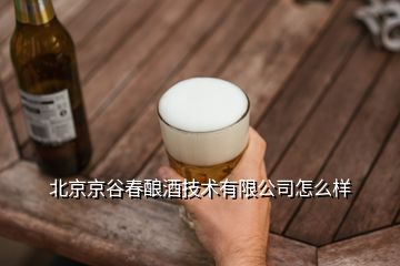 北京京谷春釀酒技術(shù)有限公司怎么樣