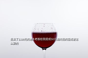 我賣了1330元的酒水老板給我提成50元請(qǐng)問我的提成是怎么算的