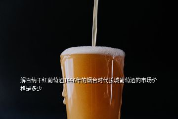 解百納干紅葡萄酒1996年的煙臺(tái)時(shí)代長(zhǎng)城葡萄酒的市場(chǎng)價(jià)格是多少