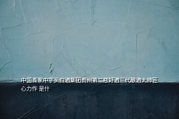 中國(guó)首家中字頭白酒集團(tuán)貴州第二瓶好酒三代釀酒大師匠心力作 是什