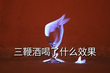 三鞭酒喝了什么效果