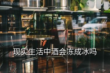 現(xiàn)實(shí)生活中酒會凍成冰嗎