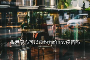 香港康心可以預(yù)約九價(jià)hpv疫苗嗎