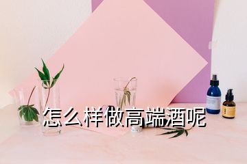 怎么樣做高端酒呢