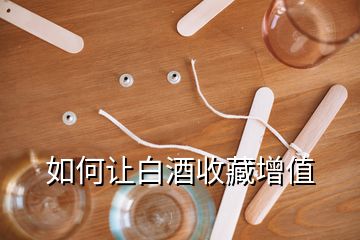 如何讓白酒收藏增值