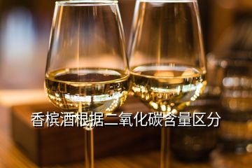 香檳酒根據(jù)二氧化碳含量區(qū)分