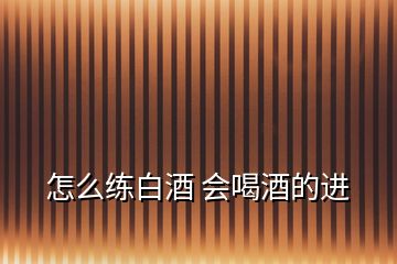 怎么練白酒 會喝酒的進(jìn)