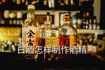 白酒怎樣制作酒精