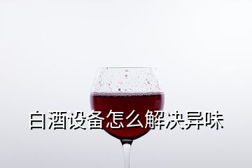 白酒設備怎么解決異味