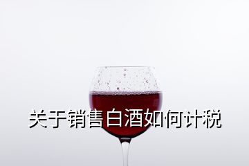 關(guān)于銷售白酒如何計(jì)稅