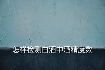 怎樣檢測(cè)白酒中酒精度數(shù)