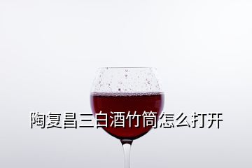 陶復昌三白酒竹筒怎么打開