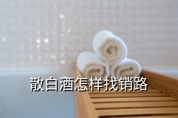 散白酒怎樣找銷(xiāo)路