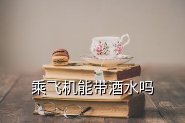 乘飛機(jī)能帶酒水嗎