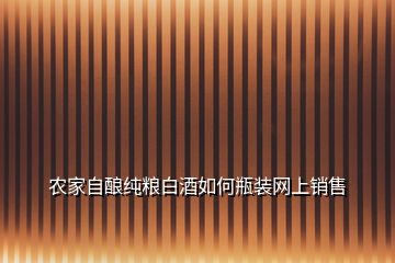 農(nóng)家自釀純糧白酒如何瓶裝網(wǎng)上銷(xiāo)售