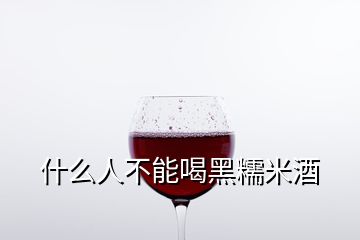 什么人不能喝黑糯米酒