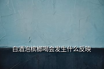 白酒泡檳榔喝會(huì)發(fā)生什么反映