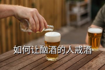 如何讓酗酒的人戒酒