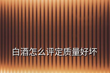 白酒怎么評(píng)定質(zhì)量好壞