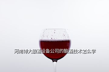 河南博大釀酒設(shè)備公司的釀酒技術(shù)怎么學(xué)